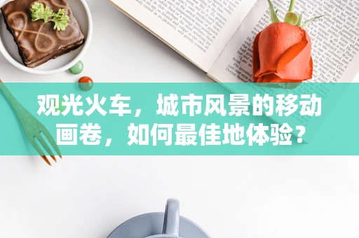 观光火车，城市风景的移动画卷，如何最佳地体验？