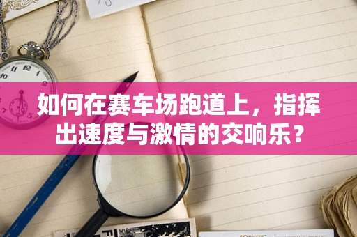 如何在赛车场跑道上，指挥出速度与激情的交响乐？