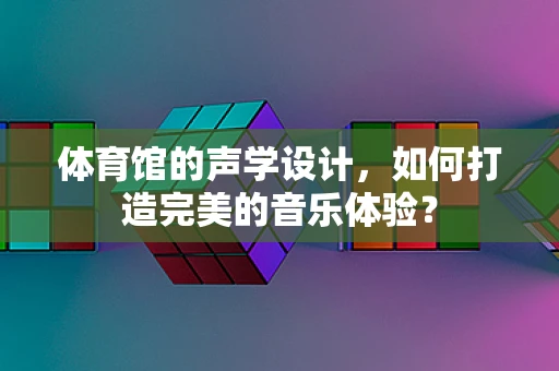 体育馆的声学设计，如何打造完美的音乐体验？