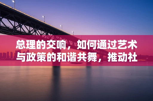 总理的交响，如何通过艺术与政策的和谐共舞，推动社会进步？