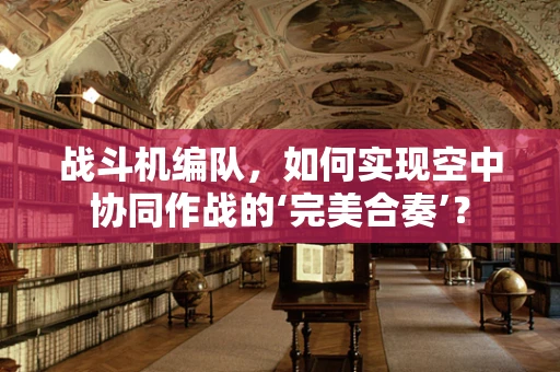战斗机编队，如何实现空中协同作战的‘完美合奏’？