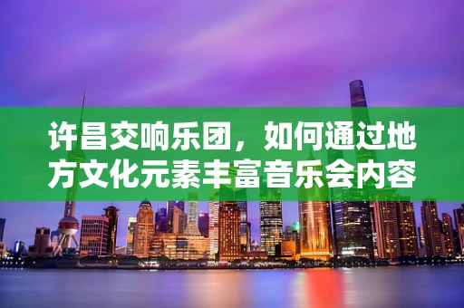 许昌交响乐团，如何通过地方文化元素丰富音乐会内容？