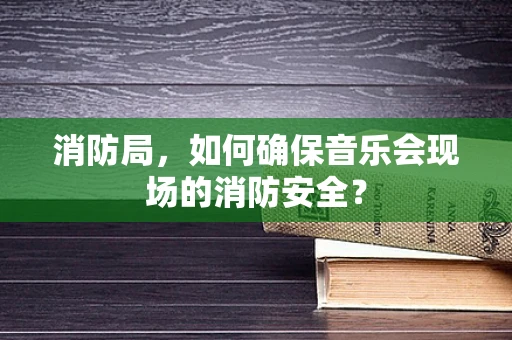 消防局，如何确保音乐会现场的消防安全？