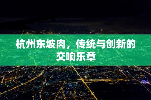 杭州东坡肉，传统与创新的交响乐章