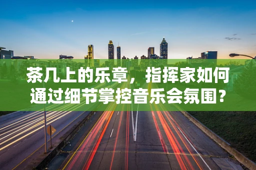 茶几上的乐章，指挥家如何通过细节掌控音乐会氛围？