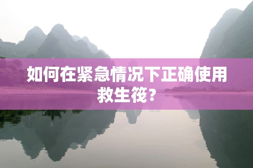 如何在紧急情况下正确使用救生筏？