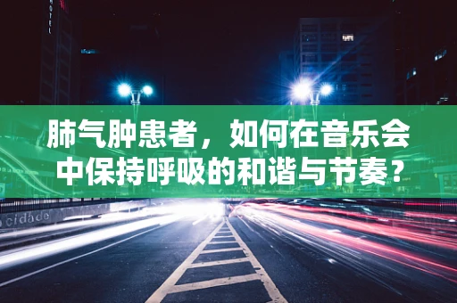 肺气肿患者，如何在音乐会中保持呼吸的和谐与节奏？