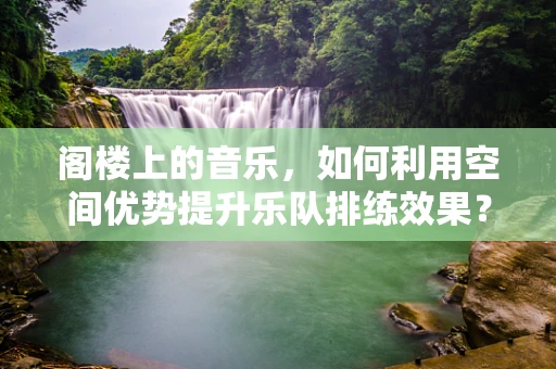 阁楼上的音乐，如何利用空间优势提升乐队排练效果？