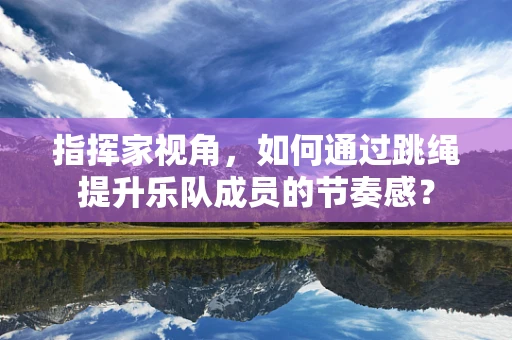 指挥家视角，如何通过跳绳提升乐队成员的节奏感？