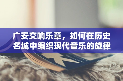 广安交响乐章，如何在历史名城中编织现代音乐的旋律？