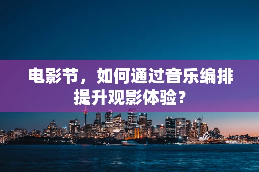 电影节，如何通过音乐编排提升观影体验？