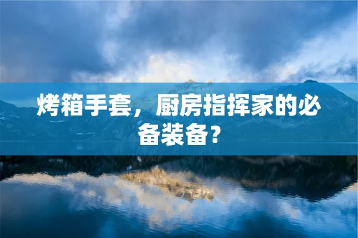 烤箱手套，厨房指挥家的必备装备？