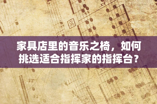 家具店里的音乐之椅，如何挑选适合指挥家的指挥台？