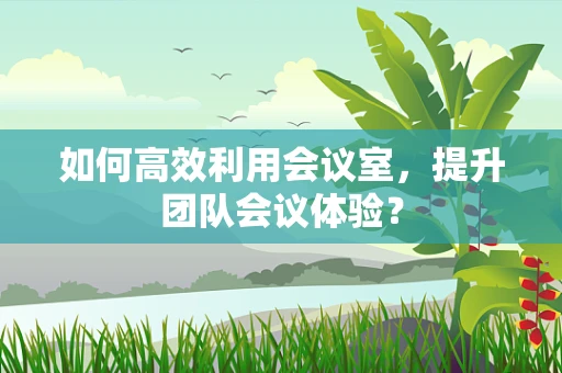 如何高效利用会议室，提升团队会议体验？