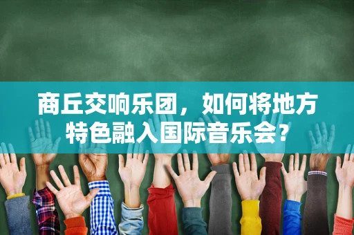 商丘交响乐团，如何将地方特色融入国际音乐会？
