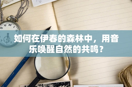 如何在伊春的森林中，用音乐唤醒自然的共鸣？
