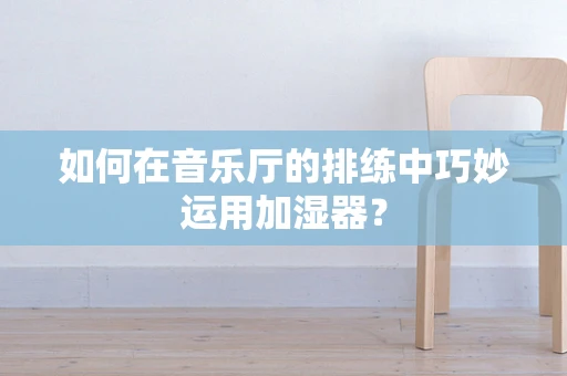 如何在音乐厅的排练中巧妙运用加湿器？