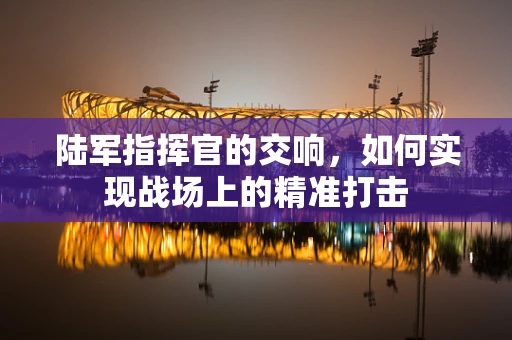 陆军指挥官的交响，如何实现战场上的精准打击