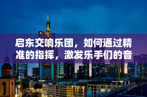 启东交响乐团，如何通过精准的指挥，激发乐手们的音乐激情？