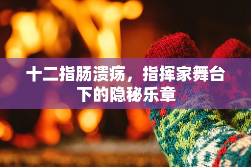 十二指肠溃疡，指挥家舞台下的隐秘乐章