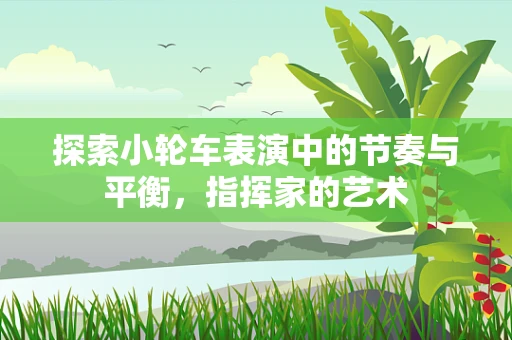 探索小轮车表演中的节奏与平衡，指挥家的艺术