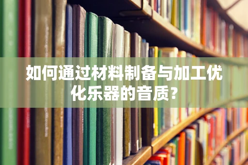 如何通过材料制备与加工优化乐器的音质？