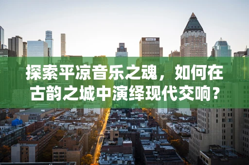 探索平凉音乐之魂，如何在古韵之城中演绎现代交响？