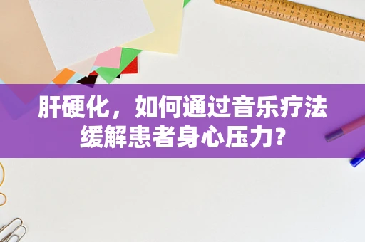 肝硬化，如何通过音乐疗法缓解患者身心压力？