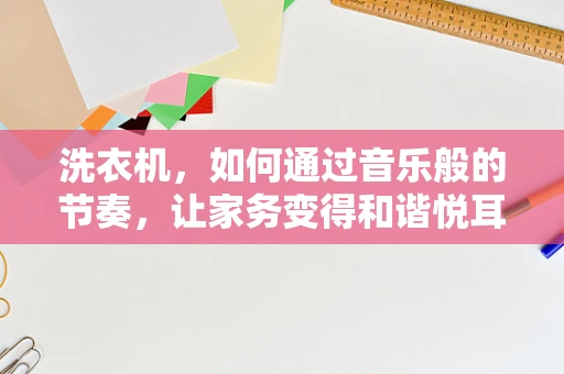 洗衣机，如何通过音乐般的节奏，让家务变得和谐悦耳？