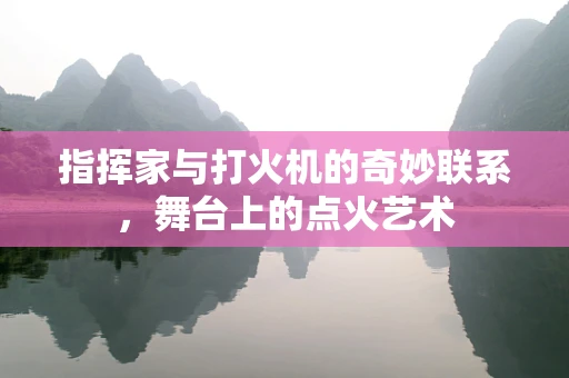 指挥家与打火机的奇妙联系，舞台上的点火艺术
