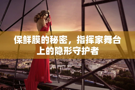 保鲜膜的秘密，指挥家舞台上的隐形守护者