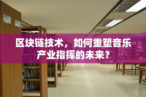 区块链技术，如何重塑音乐产业指挥的未来？