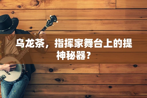 乌龙茶，指挥家舞台上的提神秘器？