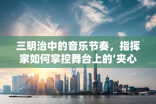 三明治中的音乐节奏，指挥家如何掌控舞台上的‘夹心’艺术？