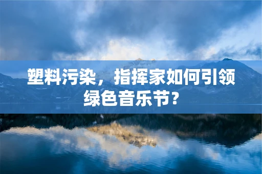 塑料污染，指挥家如何引领绿色音乐节？