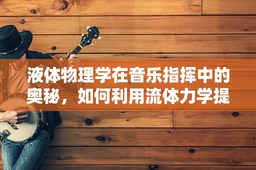 液体物理学在音乐指挥中的奥秘，如何利用流体力学提升演奏效果？