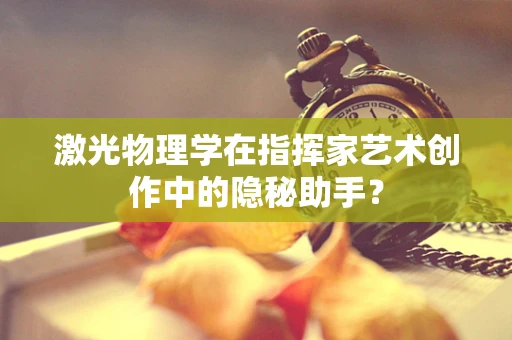 激光物理学在指挥家艺术创作中的隐秘助手？