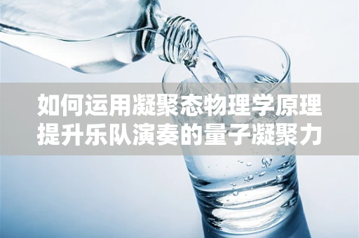 如何运用凝聚态物理学原理提升乐队演奏的量子凝聚力？