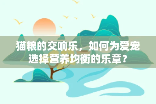 猫粮的交响乐，如何为爱宠选择营养均衡的乐章？