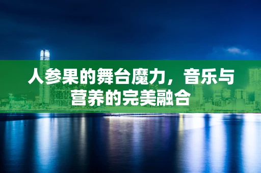 人参果的舞台魔力，音乐与营养的完美融合