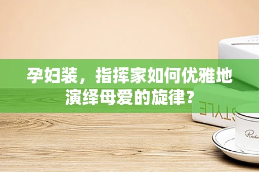 孕妇装，指挥家如何优雅地演绎母爱的旋律？