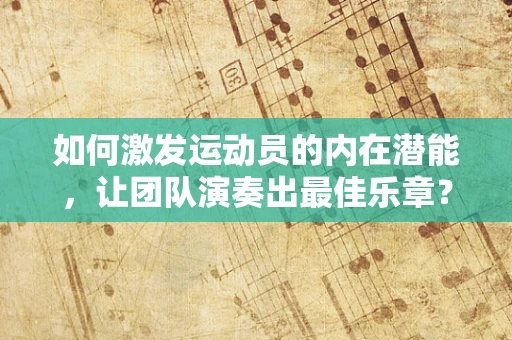 如何激发运动员的内在潜能，让团队演奏出最佳乐章？