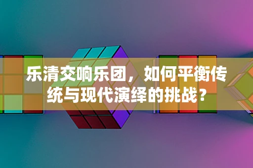 乐清交响乐团，如何平衡传统与现代演绎的挑战？