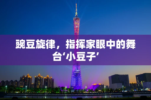 豌豆旋律，指挥家眼中的舞台‘小豆子’