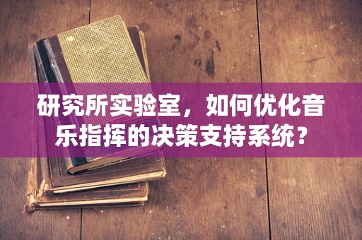 研究所实验室，如何优化音乐指挥的决策支持系统？