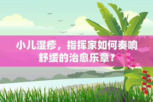 小儿湿疹，指挥家如何奏响舒缓的治愈乐章？