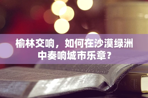 榆林交响，如何在沙漠绿洲中奏响城市乐章？