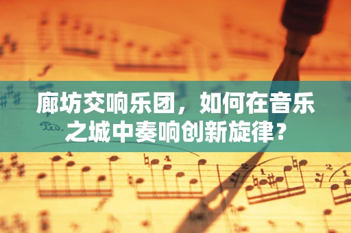 廊坊交响乐团，如何在音乐之城中奏响创新旋律？
