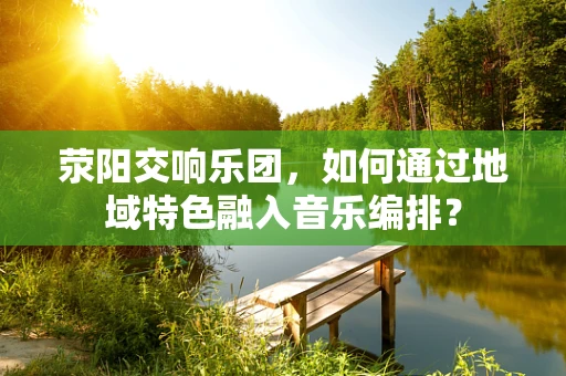 荥阳交响乐团，如何通过地域特色融入音乐编排？