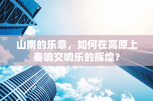 山南的乐章，如何在高原上奏响交响乐的辉煌？